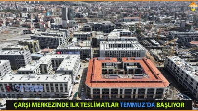 ÇARŞI MERKEZİNDE İLK TESLİMATLAR TEMMUZ’DA BAŞLIYOR