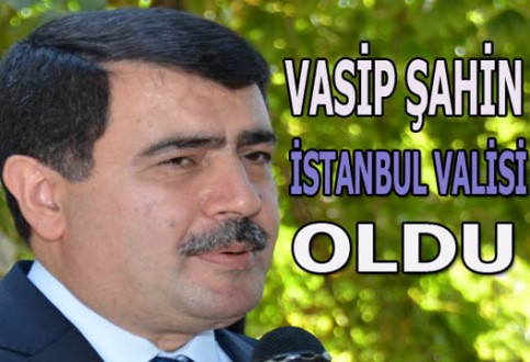 VASİP ŞAHİN, İSTANBUL VALİSİ OLDU