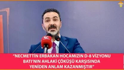 “NECMETTİN ERBAKAN HOCAMIZIN D-8 VİZYONU YENİDEN ANLAM KAZANMIŞTIR”